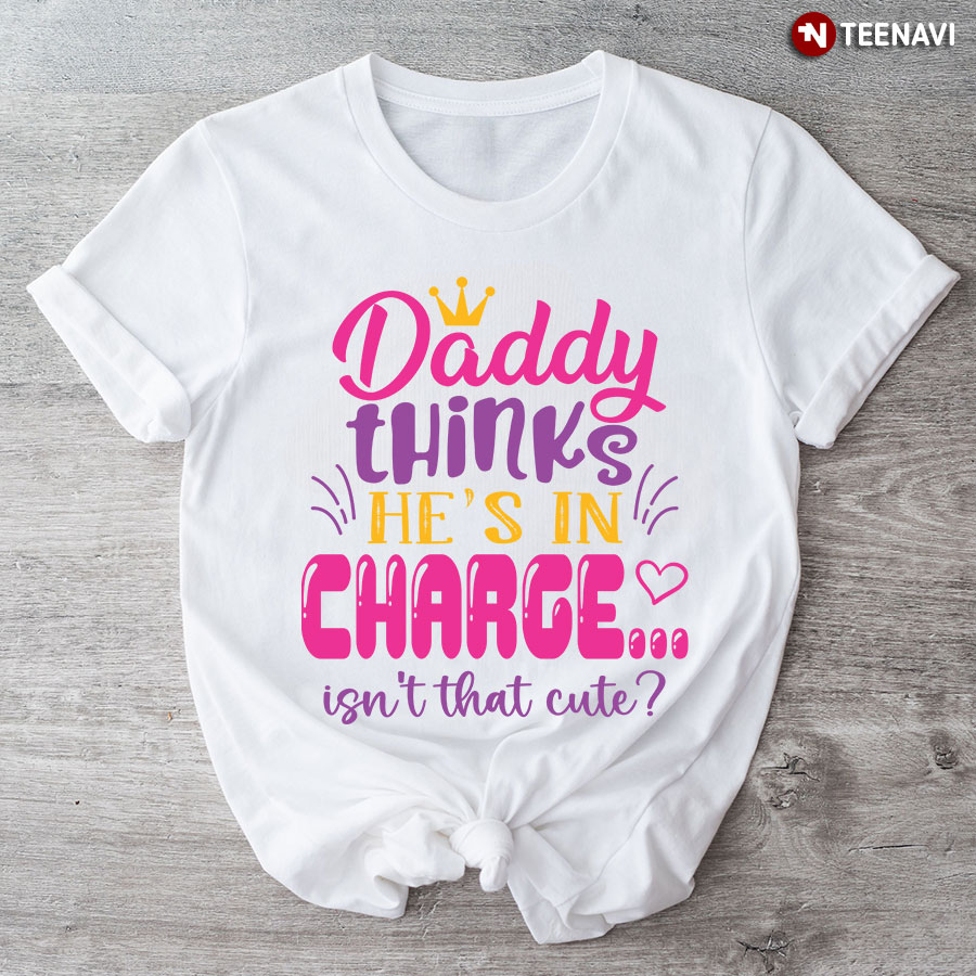 Daddy Thinks He's In Charge Isn't That Cute T-Shirt