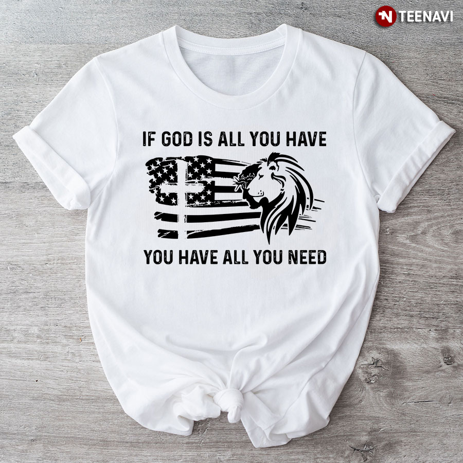If God Is All You Have You Have All You Need T-Shirt