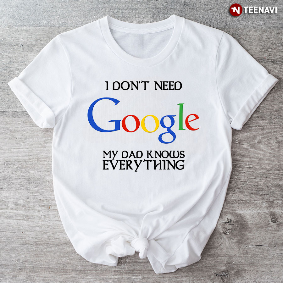 I Don't Need Google My Dad Knows Everything T-Shirt