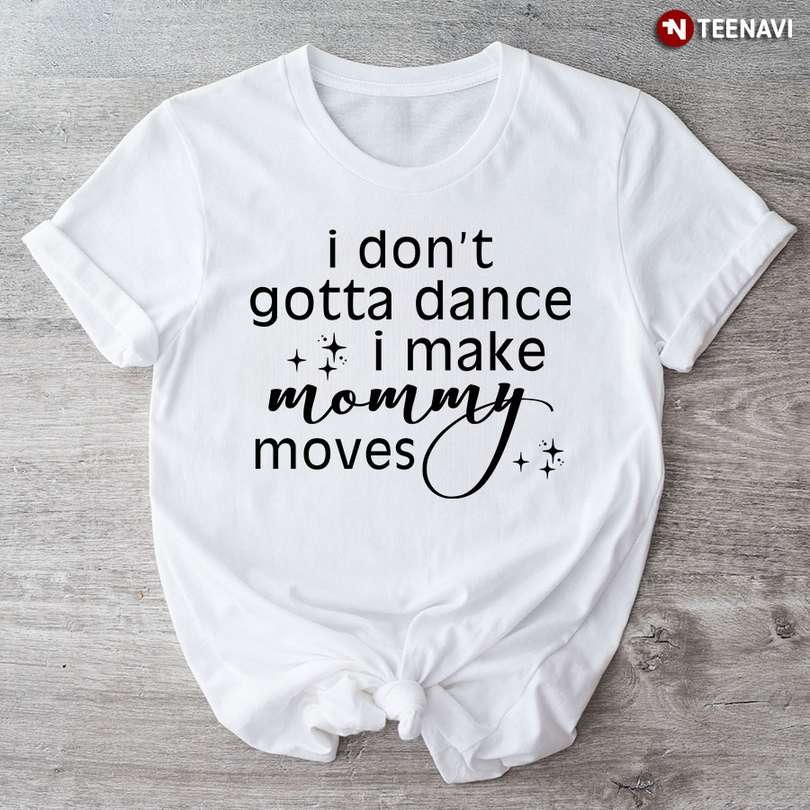 I Don't Gotta Dance I Make Mommy Moves T-Shirt