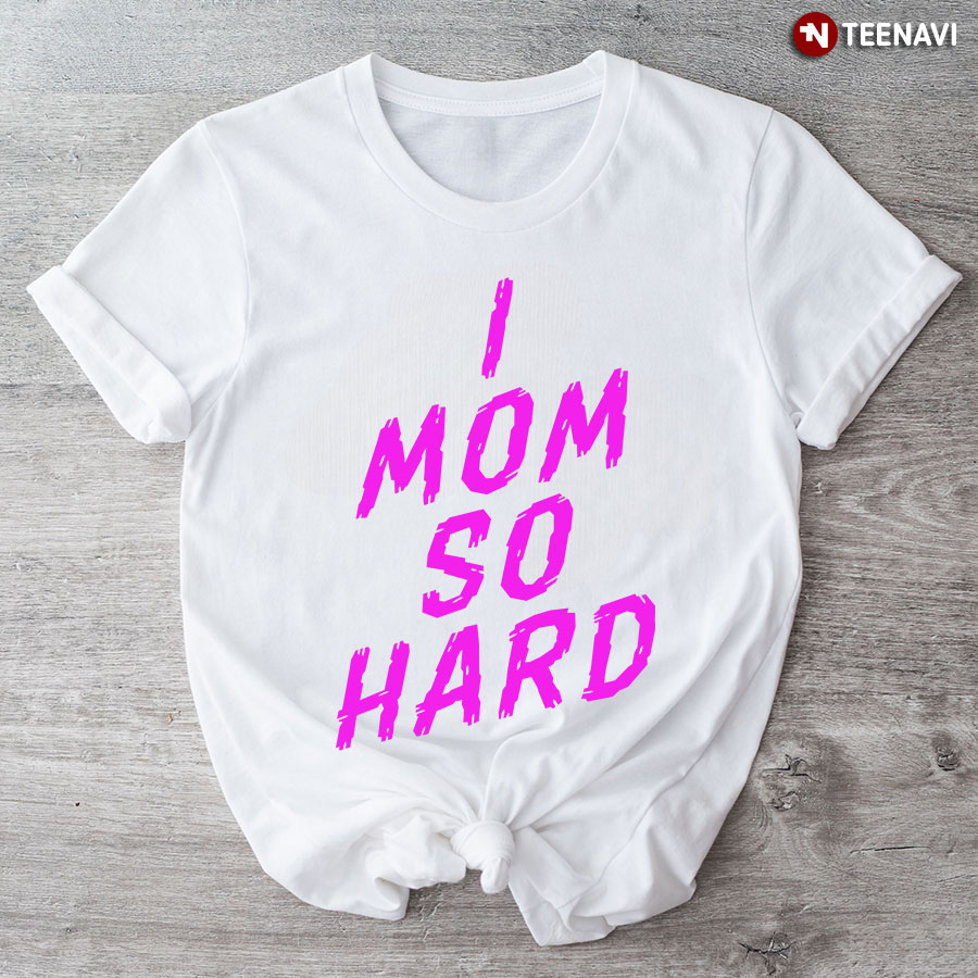 I Mom So Hard T-Shirt