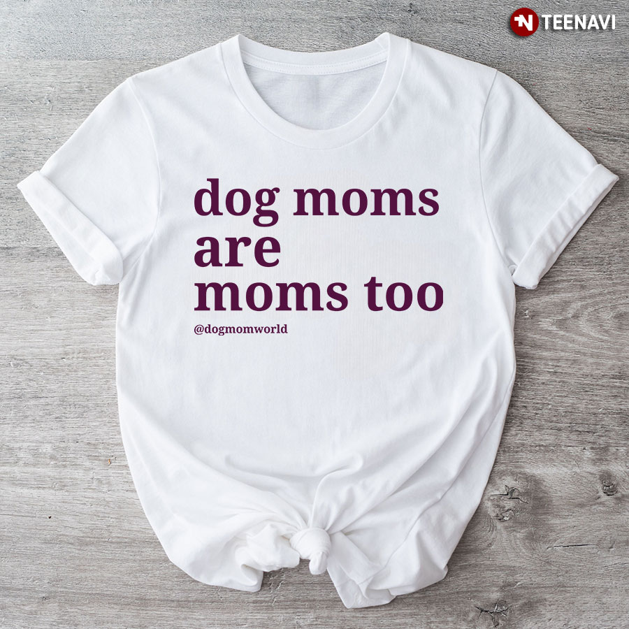 Dog Moms Are Moms Too T-Shirt