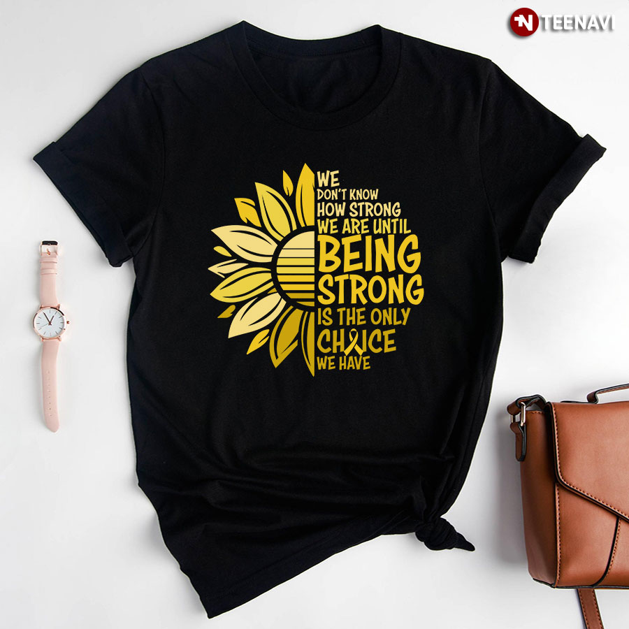 We Don't Know How Strong We Are Until Being Strong Is The Only Choice Childhood Cancer T-Shirt