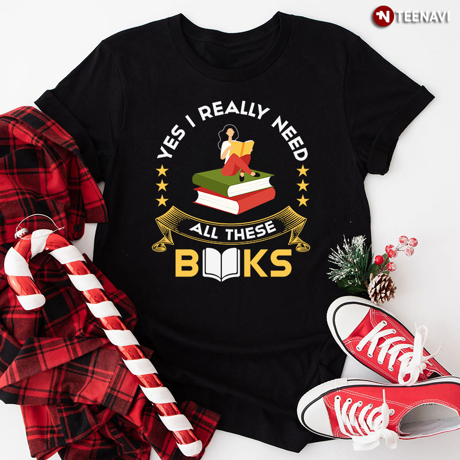 Yes I Really Need All These Books T-Shirt