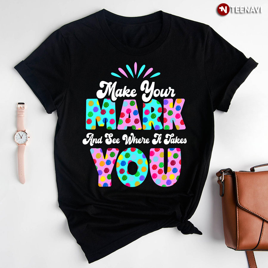Make Your Mark And See Where It Takes You Colorful Polka Dots Dot Day T-Shirt