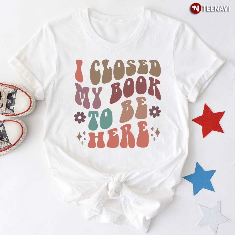 I Closed My Book To Be Here T-Shirt - Unisex Tee
