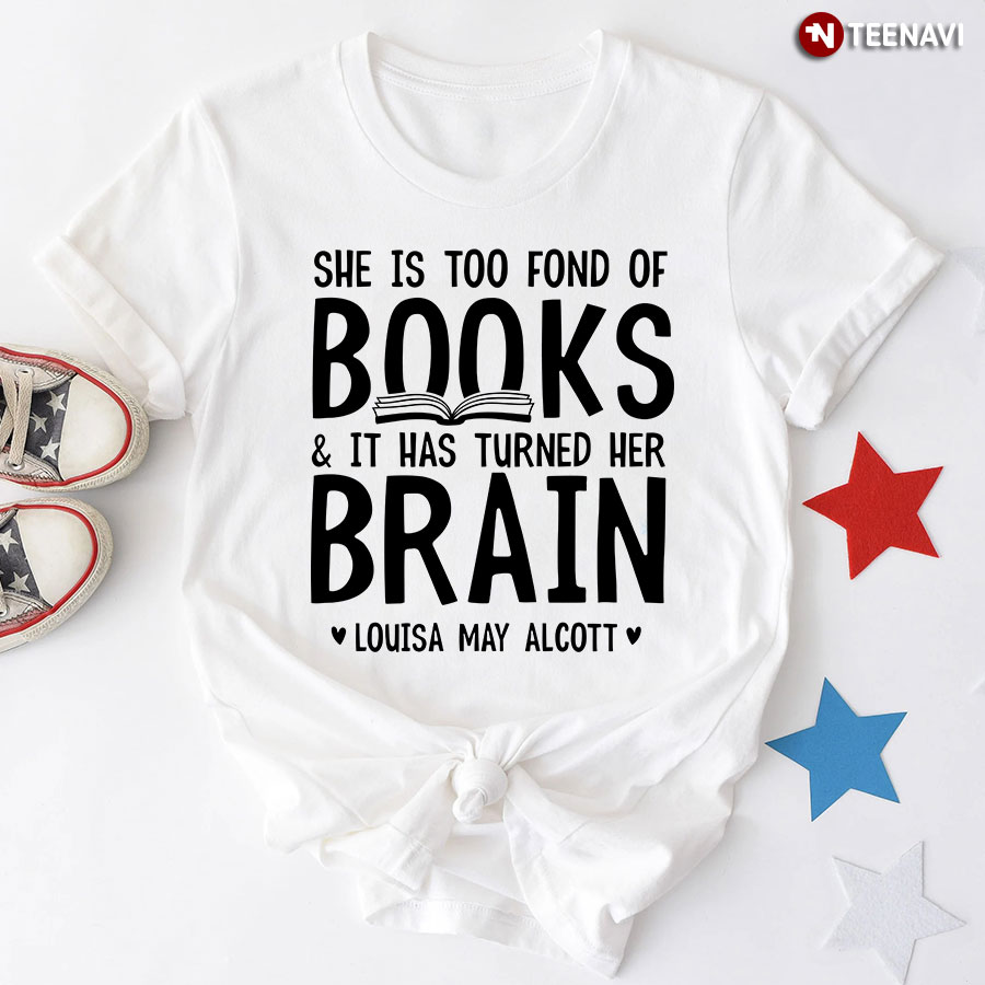 She Is Too Fond Of Books And It Has Turned Her Brain Louisa May Alcott T-Shirt