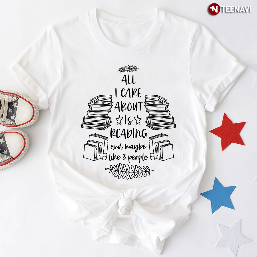 All I Care About Is Reading And Maybe Like 3 People T-Shirt