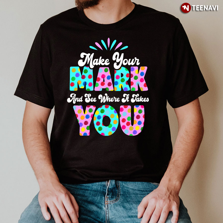 Make Your Mark And See Where It Takes You Colorful Polka Dots Dot Day T-Shirt