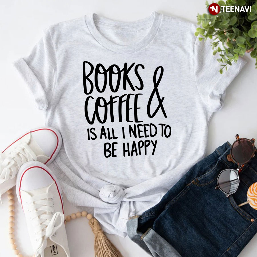 Books And Coffee Is All I Need To Be Happy T-Shirt