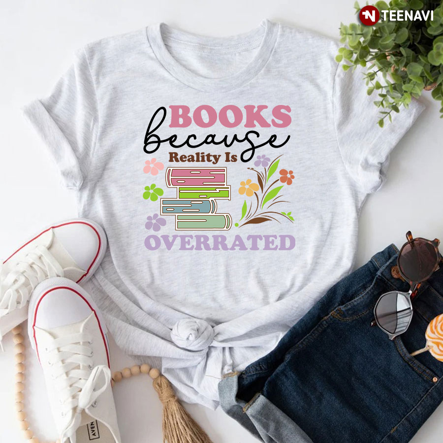 Books Because Reality Is Overrated Reading Lover T-Shirt