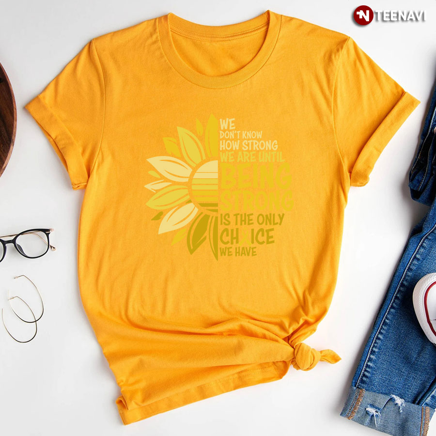 We Don't Know How Strong We Are Until Being Strong Is The Only Choice Childhood Cancer T-Shirt