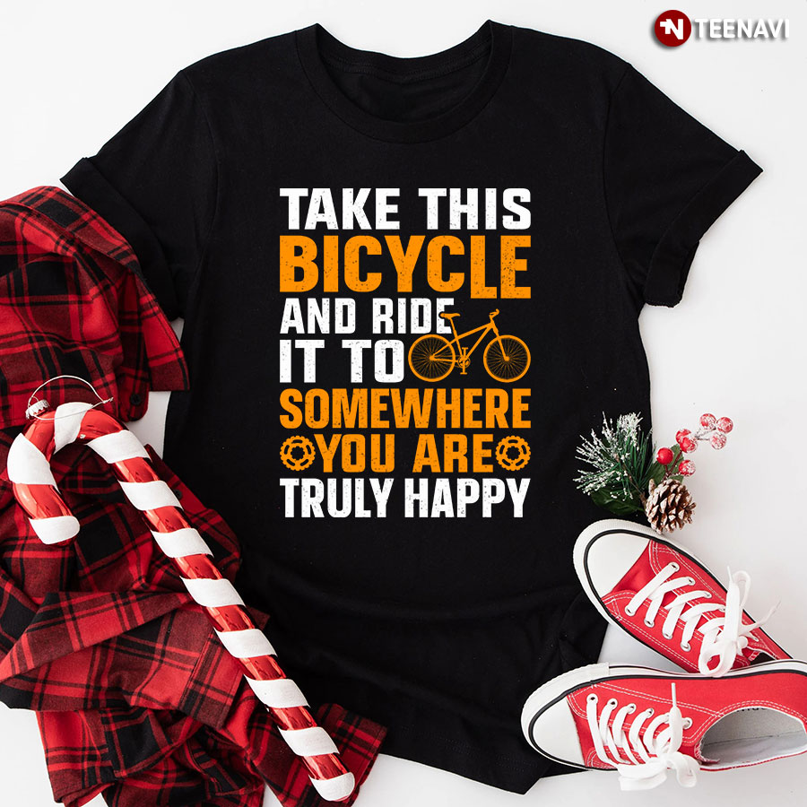 Take This Bicycle And Ride It To Somewhere You Are Truly Happy T-Shirt