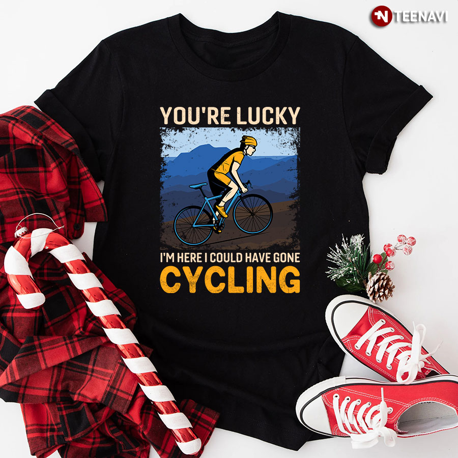You're Lucky I'm Here I Could Have Gone Cycling T-Shirt