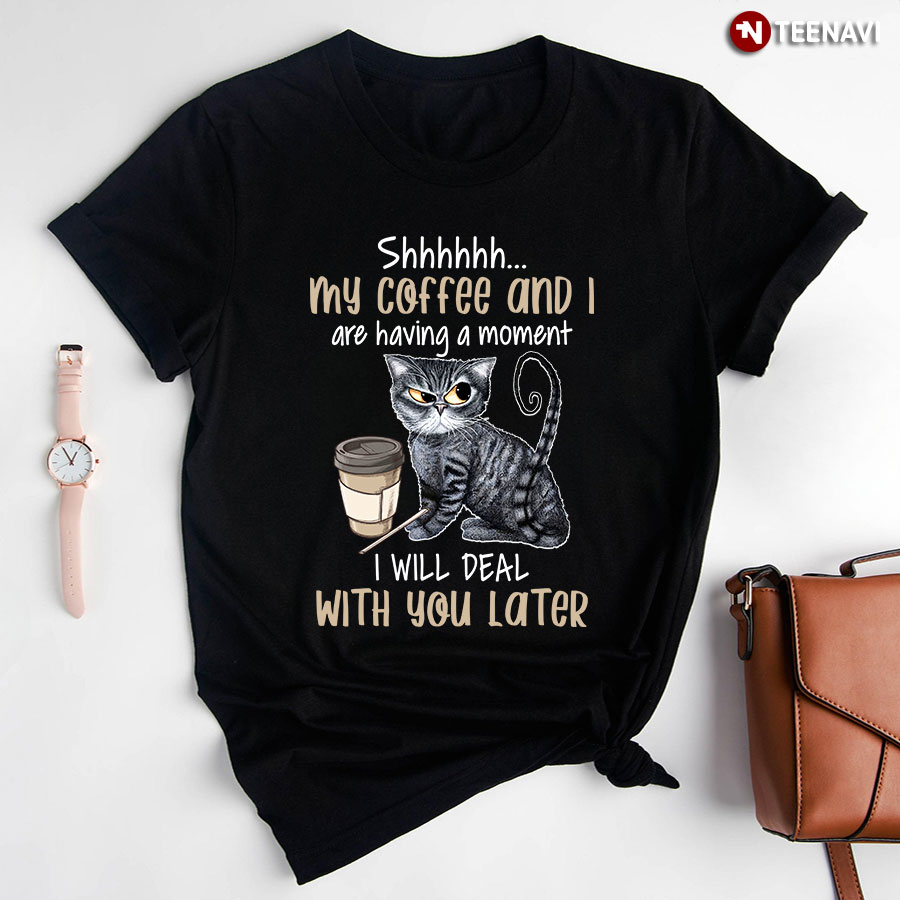 Shhhhhh My Coffee And I Are Having A Moment I Will Deal With You Later T-Shirt
