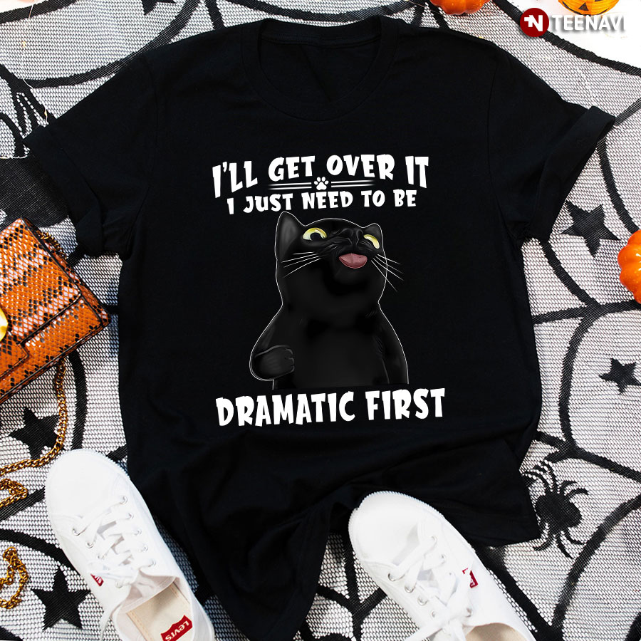 Cat I'll Get Over It I Just Need To Be Dramatic First T-Shirt