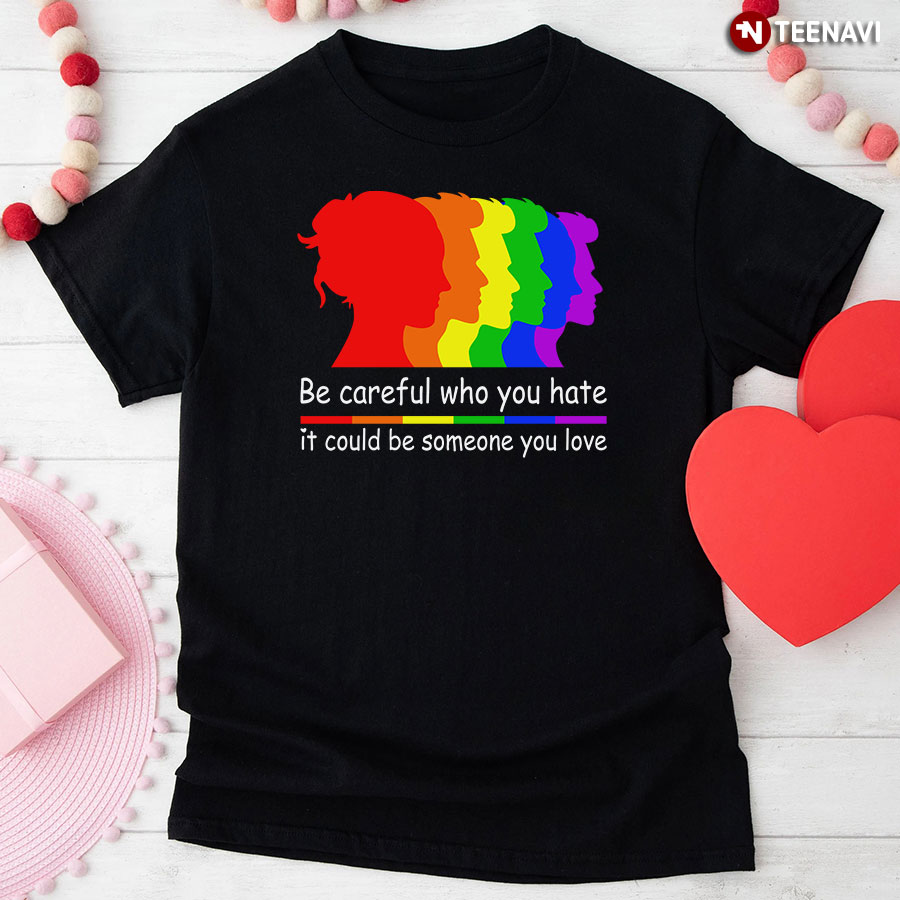 Be Careful Who You Hate It Could Be Someone You Love T-Shirt