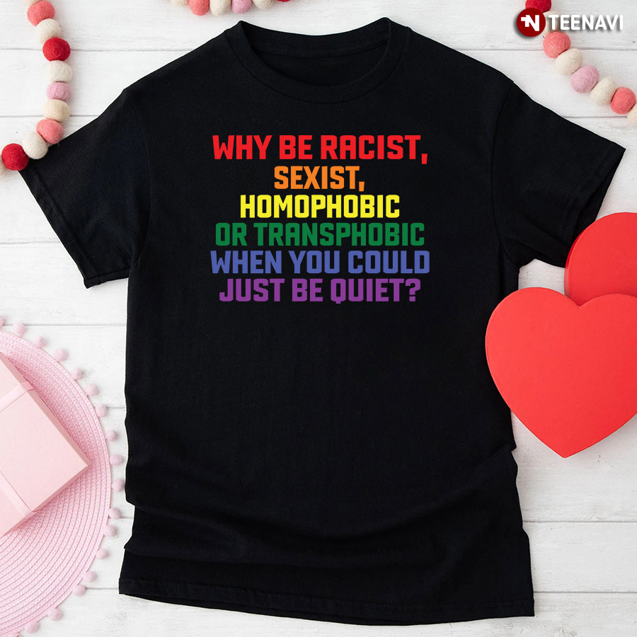 Why Be Racist Sexist Homophobic Or Transphobic When You Could Just Be Quiet T-Shirt