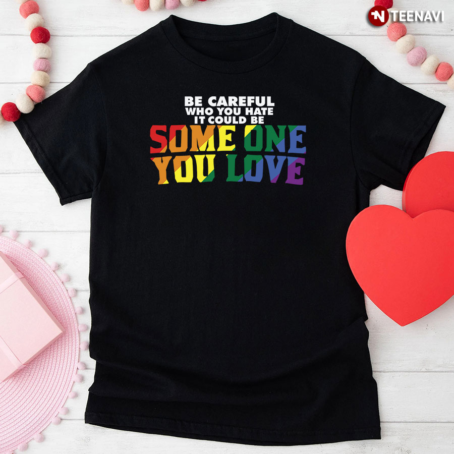Be Careful Who You Hate It Could Be Someone You Love T-Shirt - Unisex Tee