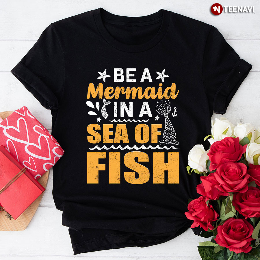 Be A Mermaid In The Sea Of Fish T-Shirt