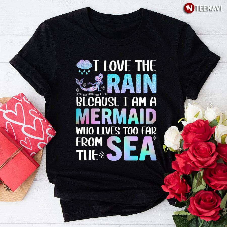 I Love The Rain Because I Am A Mermaid Who Lives Too Far From The Sea T-Shirt