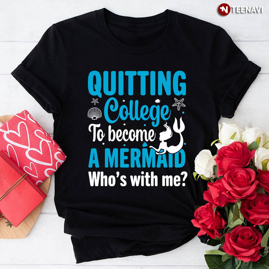 Quitting College To Become A Mermaid Who's With Me T-Shirt