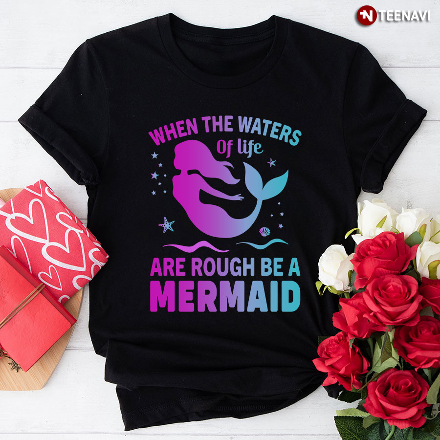 When The Waters Of Life Are Rough Be A Mermaid T-Shirt