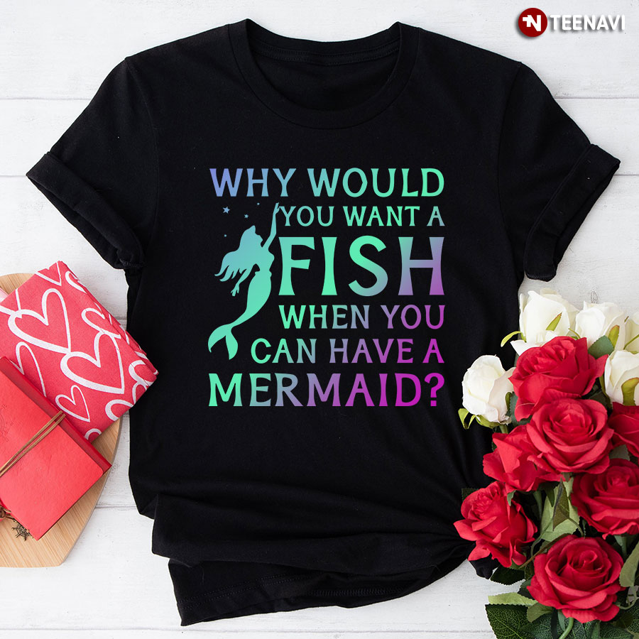Why Would You Want A Fish When You Can Have A Mermaid T-Shirt