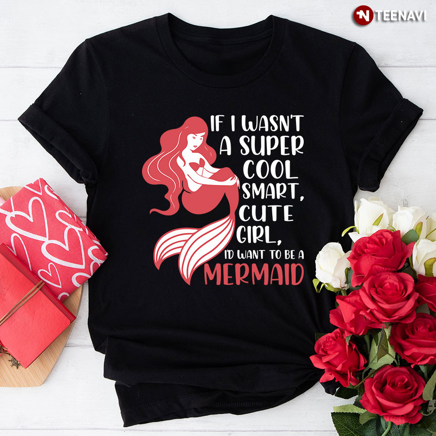 If I Wasn't A Super Cool Smart Cute Girl I'd Want To Be A Mermaid T-Shirt