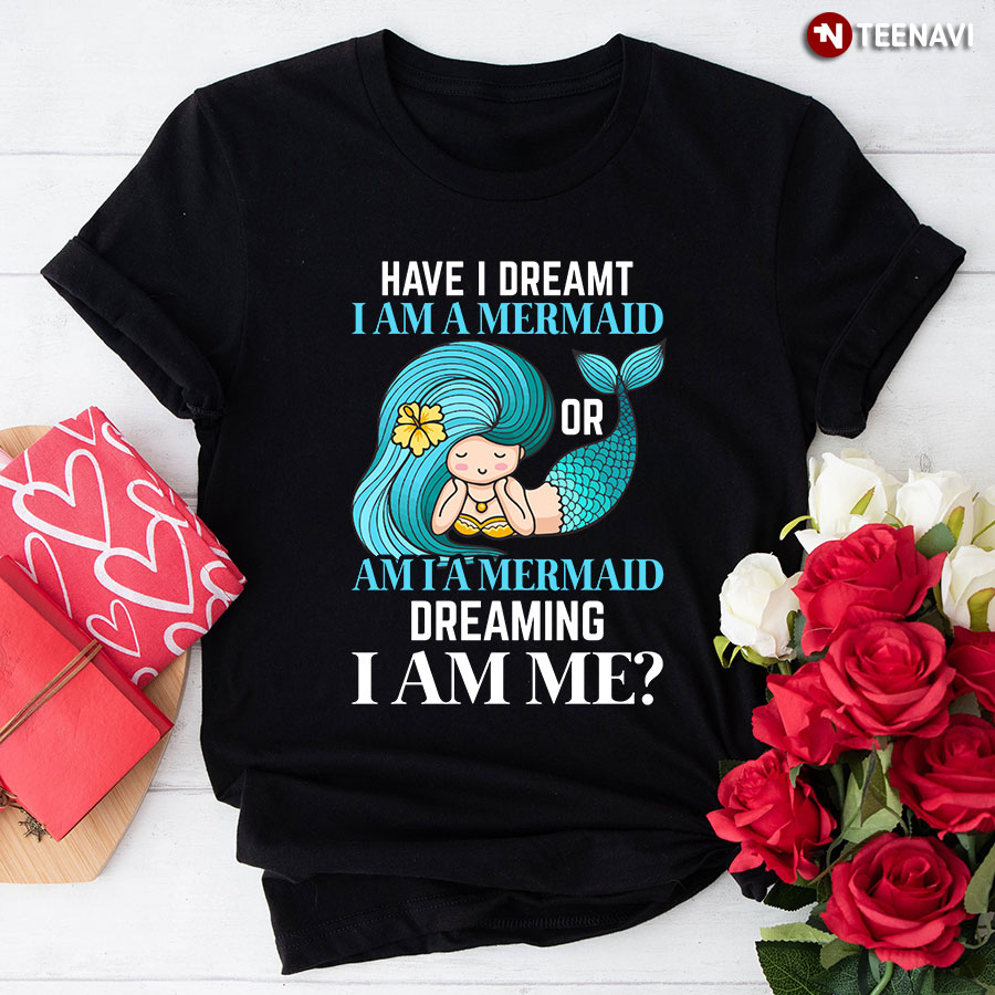 Have I Dreamt I Am A Mermaid Or Am I A Mermaid Dreaming I Am Me T-Shirt
