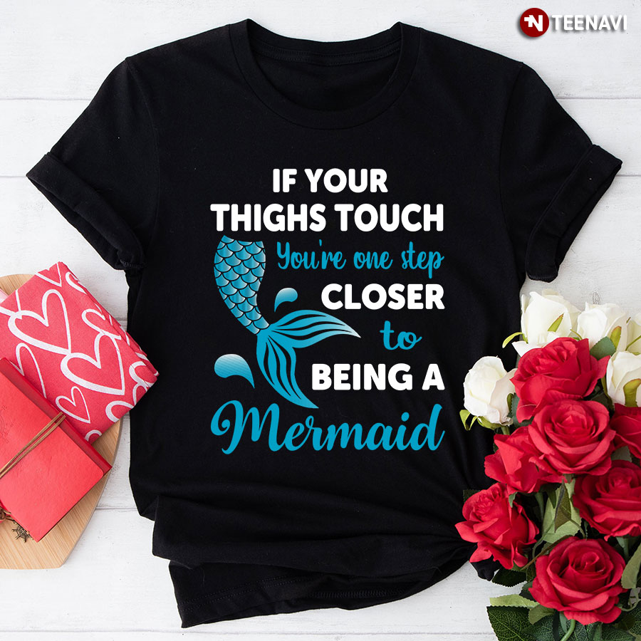 If Your Thighs Touch You're One Step Closer To Being A Mermaid T-Shirt