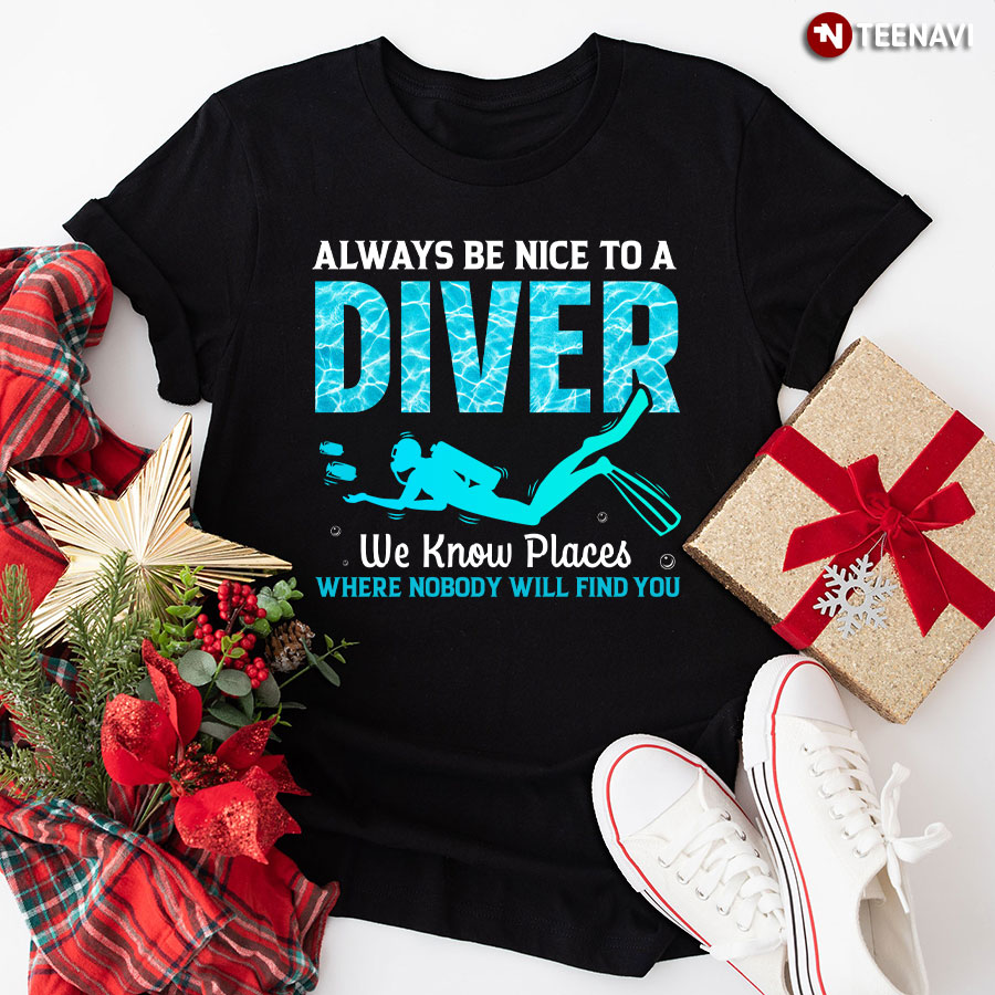 Always Be Nice To A Diver We Know Places Where Nobody Will Find You T-Shirt