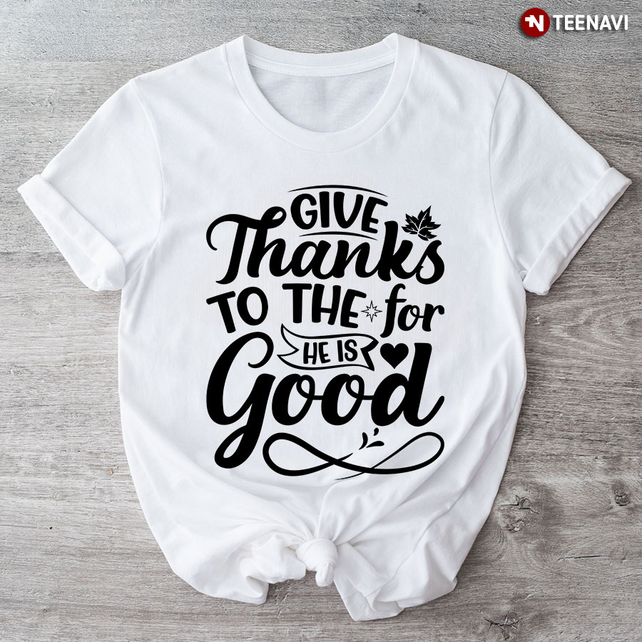 Give Thanks To The For He Is Good T-Shirt
