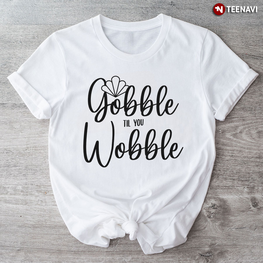 Gobble Till You Wobble Turkey T-Shirt