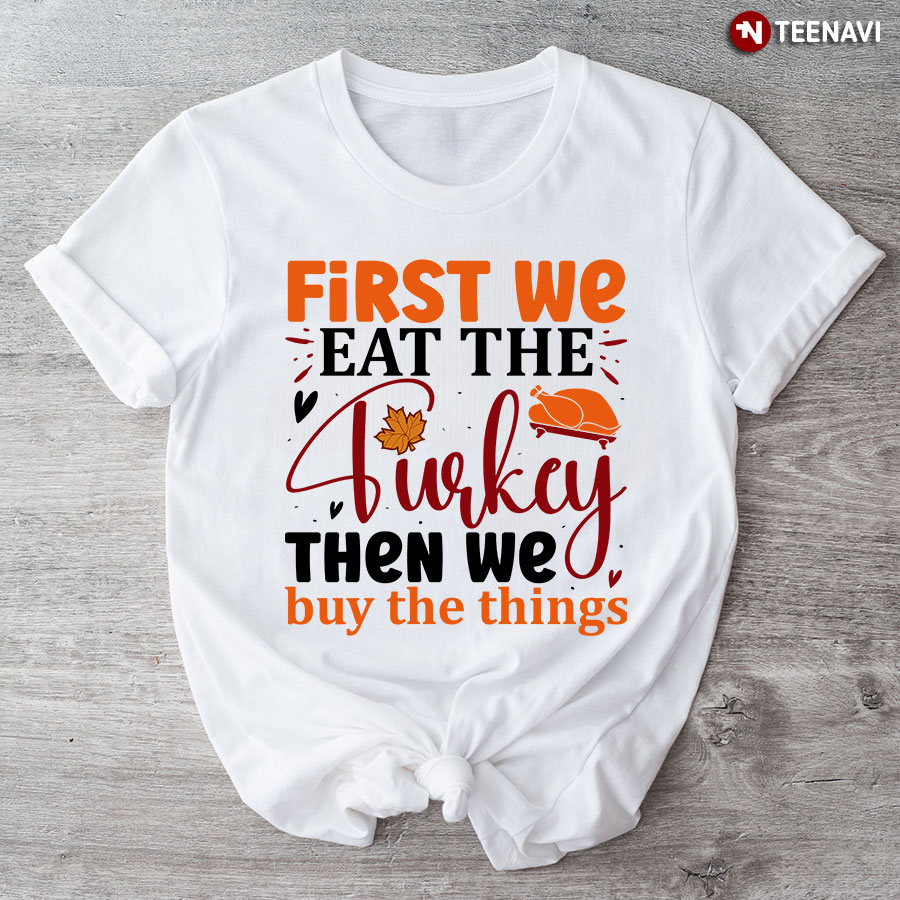 First We Eat The Turkey Then We Buy The Things T-Shirt