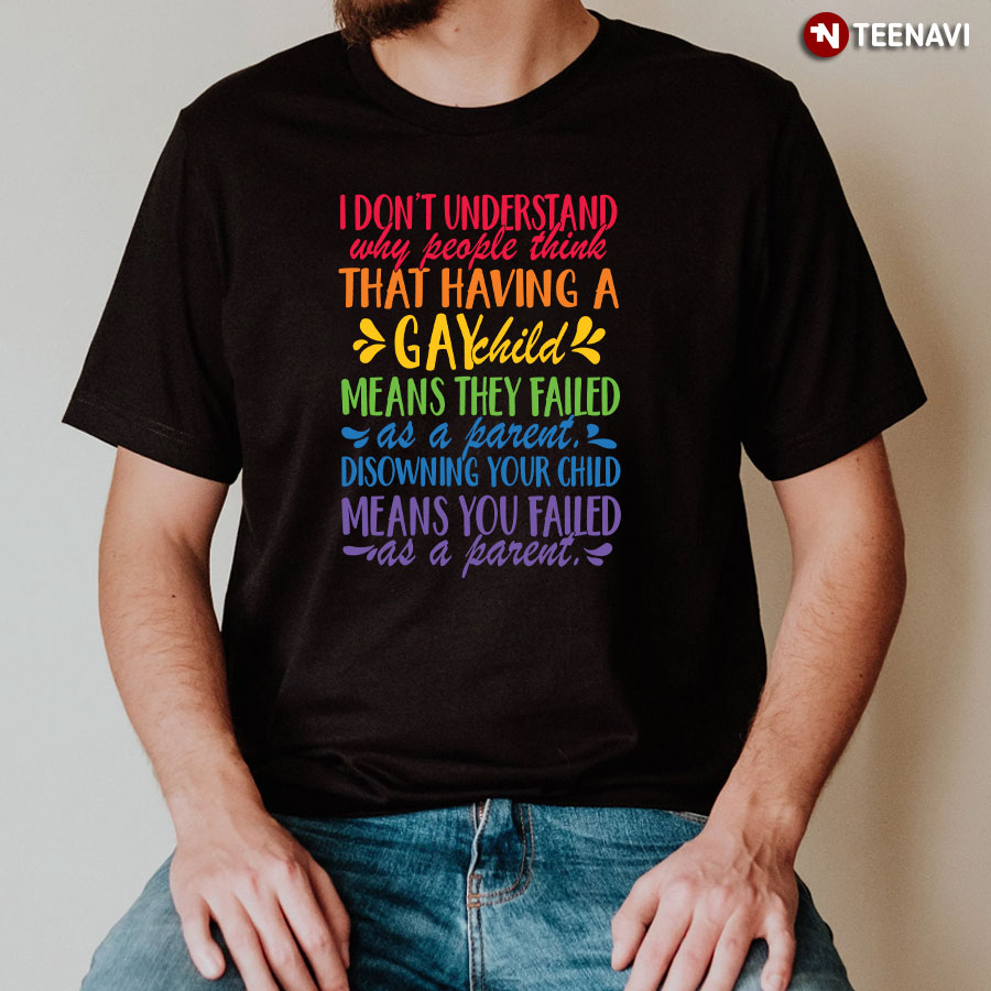 I Don't Understand Why People Think That Having A Gay Child Means They Failed T-Shirt