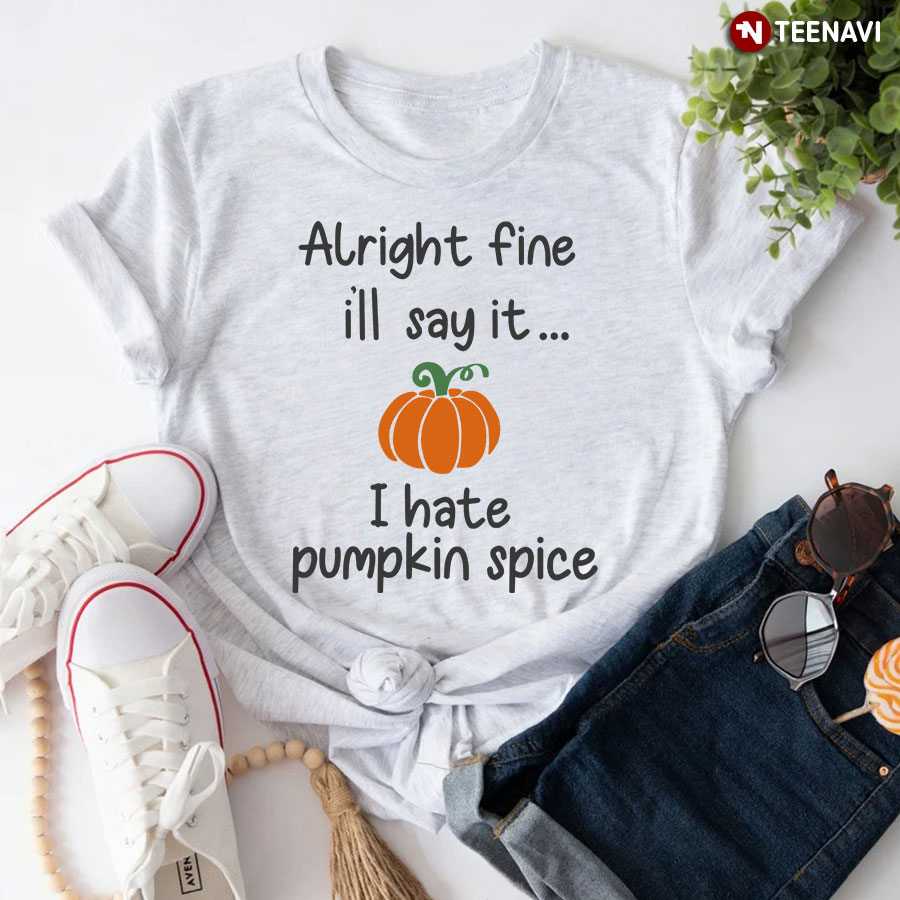 Alright Fine I'll Say It I Hate Pumpkin Spice T-Shirt