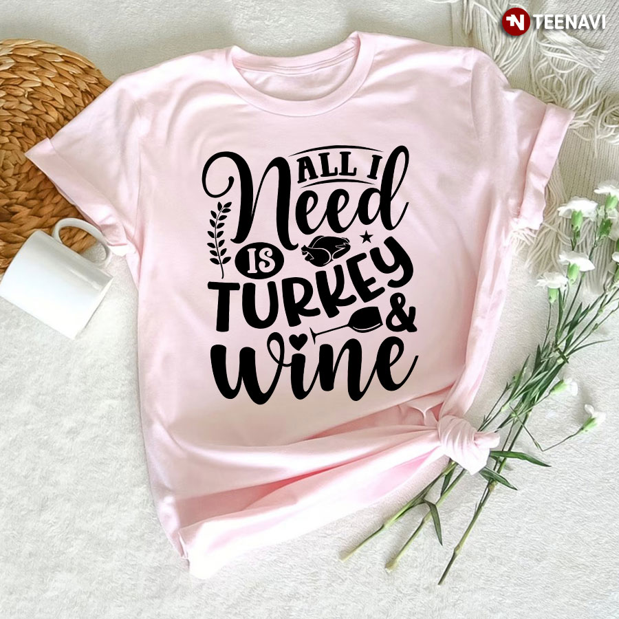 All I Need Is Turkey & Wine T-Shirt