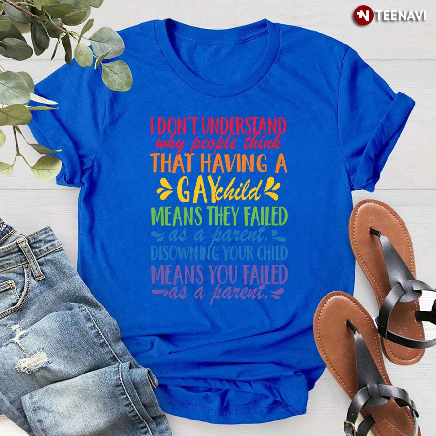 I Don't Understand Why People Think That Having A Gay Child Means They Failed T-Shirt
