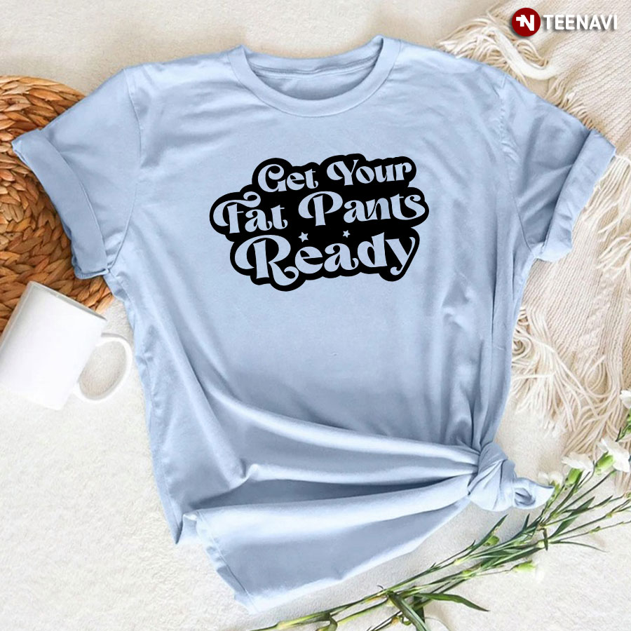 Get Your Fat Pants Ready T-Shirt