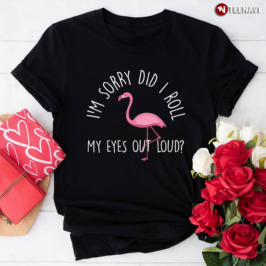 I'm Sorry Did I Roll My Eyes Out Loud? Pink Flamingo T-Shirt