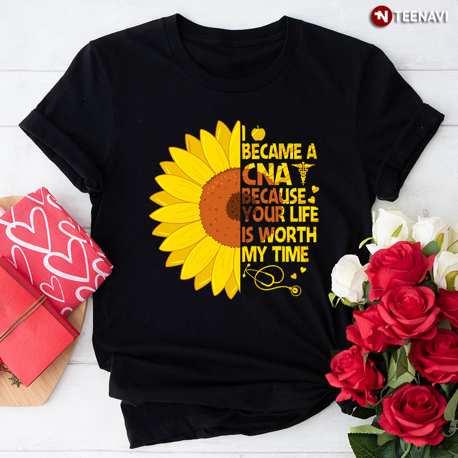I Became A CNA Because Your Life Is Worth My Time Sunflower T-Shirt