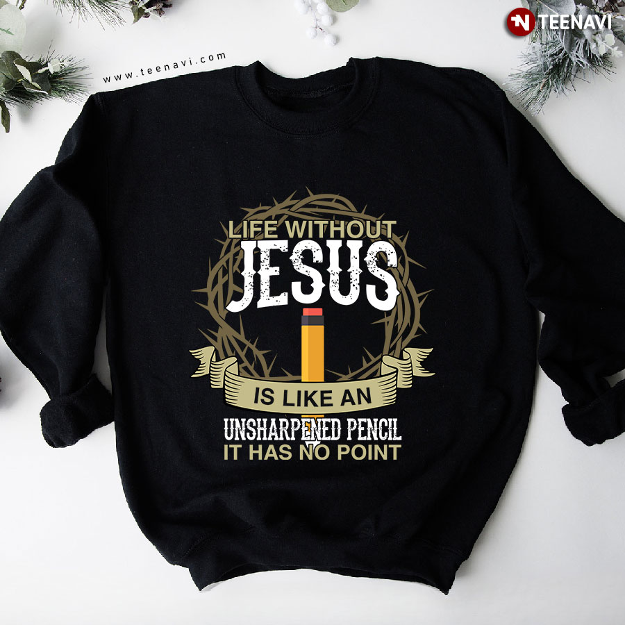 Life Without Jesus Is Like An Unsharpened Pencil It Has No Point Sweatshirt