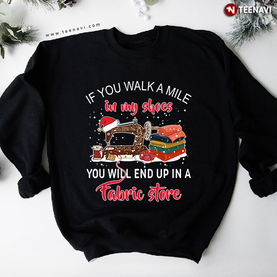 If You Walk A Mile In My Shoes You Will End Up In A Fabric Store Sewing X'mas Sweatshirt