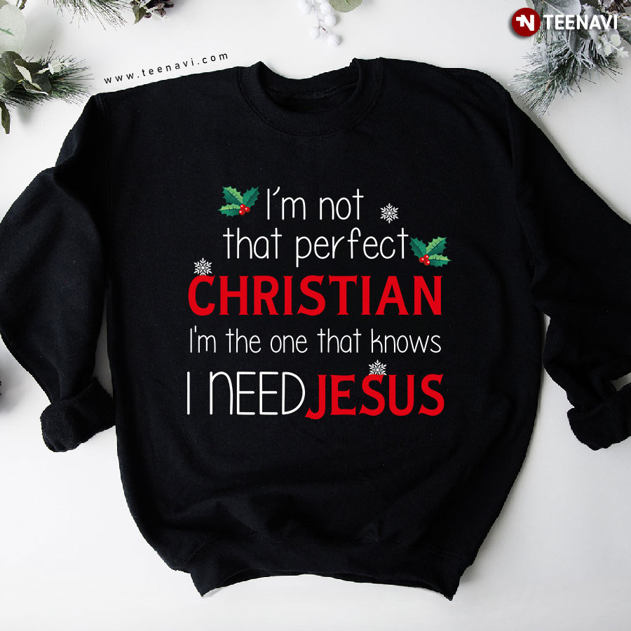 I'm Not That Perfect Christian I'm The One That Knows I Need Jesus Christmas Sweatshirt