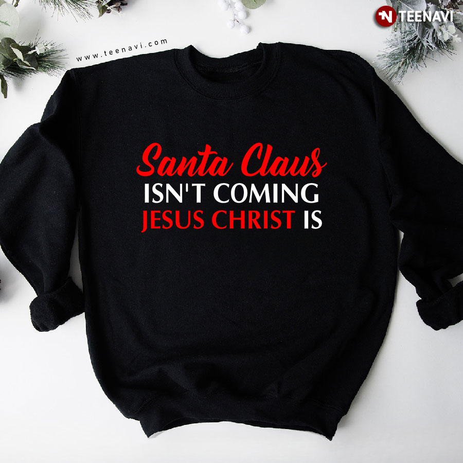 Santa Claus Isn't Coming Jesus Christ Is Merry Christmas Sweatshirt
