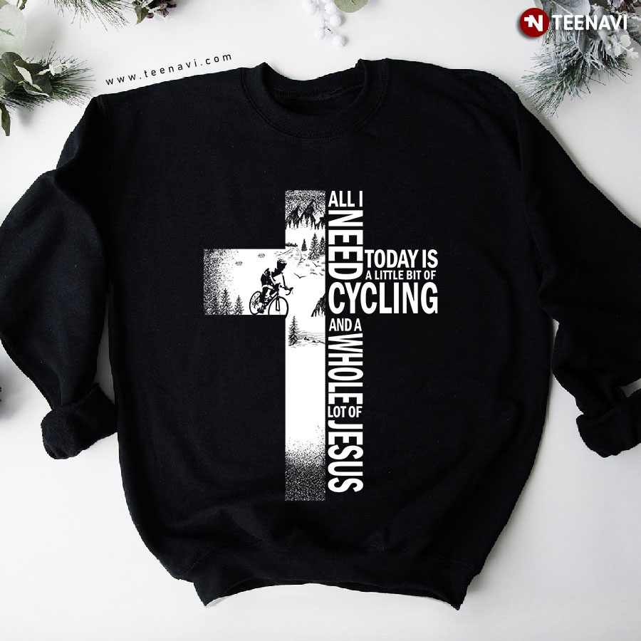 All I Need Today Is A Little Bit Of Cycling And A Whole Lot Of Jesus Cross Sweatshirt