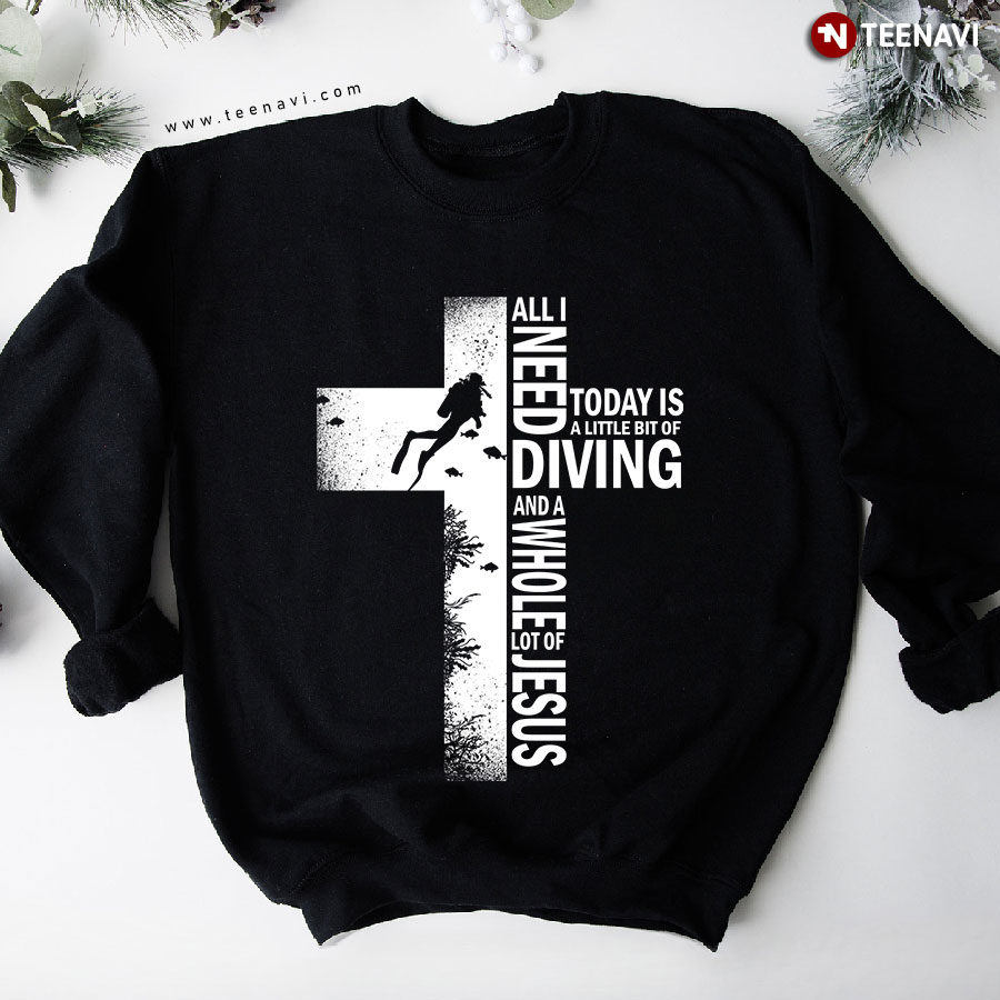 All I Need Today Is A Little Bit Of Diving And A Whole Lot Of Jesus Cross Sweatshirt