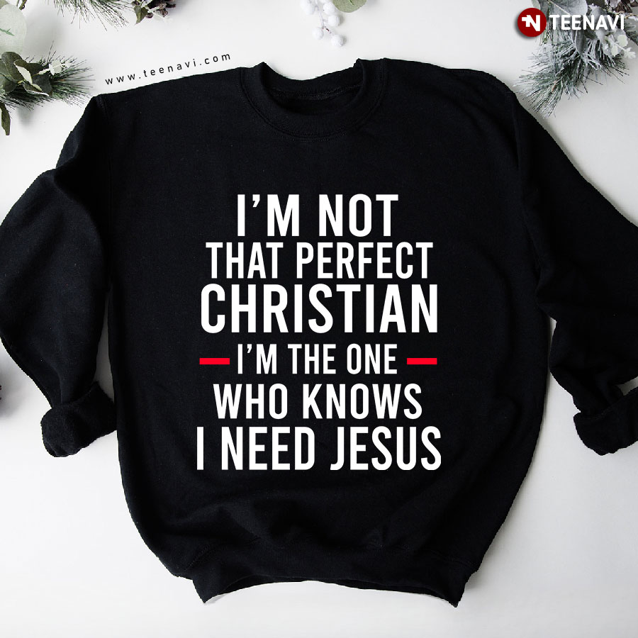I'm Not That Perfect Christian I'm The One Who Knows I Need Jesus Sweatshirt