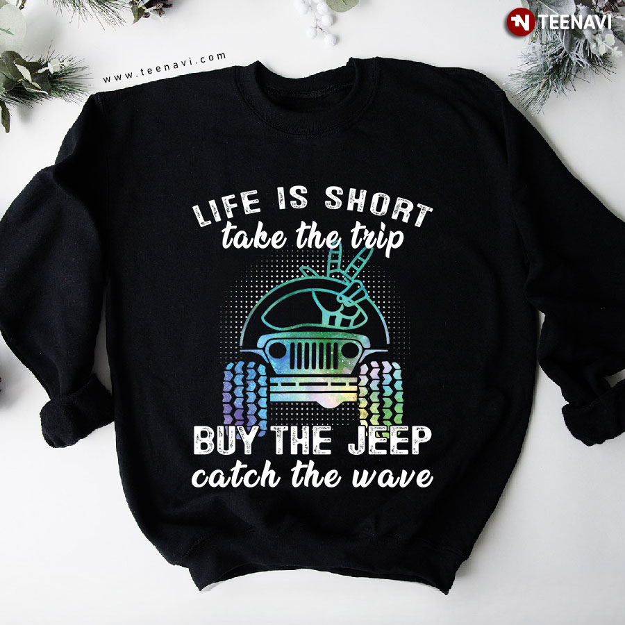 Life Is Short Take The Trip Buy The Jeep Catch The Wave Jeep Lovers Sweatshirt